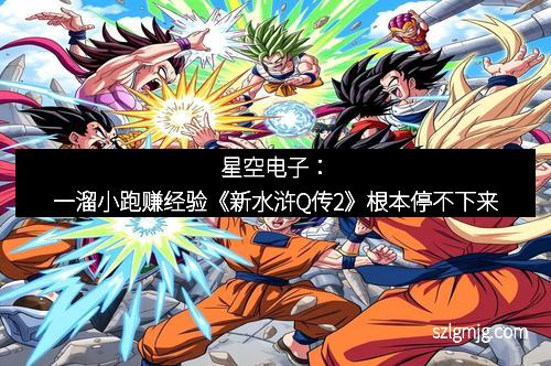 星空电子：一溜小跑赚经验《新水浒Q传2》根本停不下来
