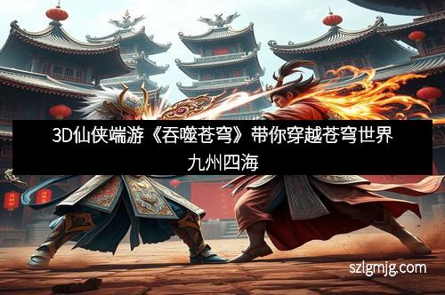 3D仙侠端游《吞噬苍穹》带你穿越苍穹世界九州四海