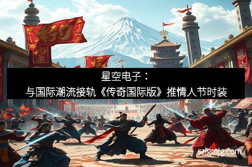 星空电子：与国际潮流接轨《传奇国际版》推情人节时装